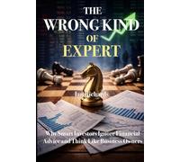 The Wrong Kind of Expert: Why Smart Investors Ignore Financial Advice and Think Like Business Owners
