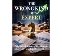 The Wrong Kind of Expert: Why Smart Investors Ignore Financial Advice and Think Like Business Owners