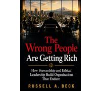 The Wrong People are Getting Rich: How Stewardship and Ethical Leadership Build Organizations That Endure