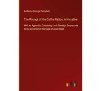 The Wrongs of the Caffre Nation; A Narrative: With an Appendix, Containing Lord Glenelg's Despatches to the Governor of the Cape of Good Hope