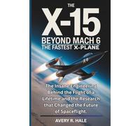 The X-15 Beyond Mach 6 : The Fastest X-Plane: The Insane Engineering Behind the Flight of a Lifetime and the Research that Changed the Future of ... of the World’s Legendary Aircraft.)