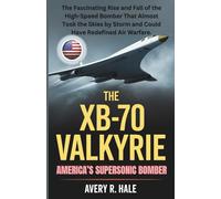 The XB-70 Valkyrie: America’s Supersonic Bomber: The Fascinating Rise and Fall of the High-Speed Bomber That Almost Took the Skies by Storm and Could Have Redefined Air Warfare.