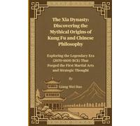 The Xia Dynasty: Discovering the Mythical Origins of Kung Fu and Chinese Philosophy: Exploring the Legendary Era (2070-1600 BCE) That Forged the First Martial Arts and Strategic Thought