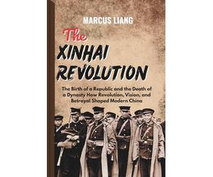 THE XINHAI REVOLUTION: The Birth of a Republic and the Death of a Dynasty How Revolution, Vision, and Betrayal Shaped Modern China