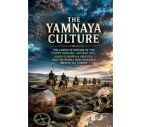 The Yamnaya Culture: The Complete History of the Steppe Nomads, Ancient DNA, Indo-European Origins, and the Making of Bronze Age Europe (Ancient History Collection)