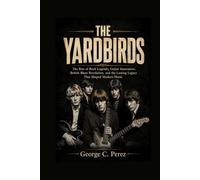 THE YARDBIRDS: The Rise of Rock Legends, Guitar Innovators, British Blues Revolution,and the Lasting Legacy That Shaped Modern Music
