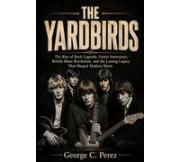 THE YARDBIRDS: The Rise of Rock Legends, Guitar Innovators, British Blues Revolution,and the Lasting Legacy That Shaped Modern Music