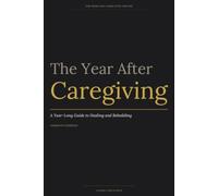 The Year After Caregiving: A Year-Long Guide to Healing and Rebuilding After the Caregiving Journey Ends