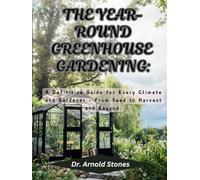 THE YEAR ROUND GREENHOUSE GARDENING: A Definitive Guide for Every Climate and Gardener - From Seed to Harvest and Beyond
