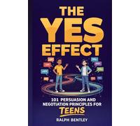 The Yes Effect - 101 Persuasion and Negotiation Principles for Teens: How to Talk to Parents, Teachers, Coaches, and Anyone Else Who Has the Power to Shape Your Future (The Teen Edge Series)