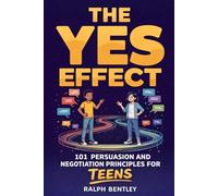 The Yes Effect - 101 Persuasion and Negotiation Principles for Teens: How to Talk to Parents, Teachers, Coaches, and Anyone Else Who Has the Power to Shape Your Future