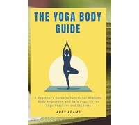 The Yoga Body Guide: A Beginner’s Guide to Functional Anatomy, Body Alignment, and Safe Practice for Yoga Teachers and Students