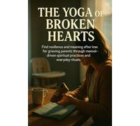 The Yoga of Broken Hearts: Find resilience and meaning after loss for grieving parents through memoir-driven spiritual practices and everyday rituals