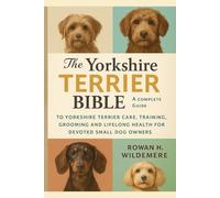 The Yorkshire Terrier Owner’s Bible: A Complete Guide to Yorkshire Terrier Care, Training, Grooming and Lifelong Health for Devoted Small Dog Owners