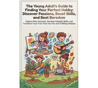 The Young Adult's Guide to Finding Your Perfect Hobby: Discover Passions, Boost Skills, and Beat Boredom: Explore New Interests, Develop Valuable ... Free Time into Fun and Fulfilling Hobbies
