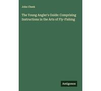 The Young Angler's Guide: Comprising Instructions in the Arts of Fly-Fishing
