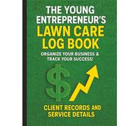 The Young Entrepreneur's Lawn Care Log Book: Organize Your Business & Track Your Success!: Client Records, and Service Details. | Grow Your Landscaping Business From the Ground Up