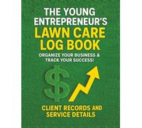The Young Entrepreneur's Lawn Care Log Book: Organize Your Business & Track Your Success!: Client Records, and Service Details. | Grow Your Landscaping Business From the Ground Up
