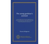 The young gardener's assistant: containing a catalogue of garden & flower seeds, with practical directions under each head for the cultivation of ... vine, &c., to which is added a calendar,...