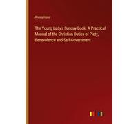 The Young Lady's Sunday Book. A Practical Manual of the Christian Duties of Piety, Benevolence and Self-Government
