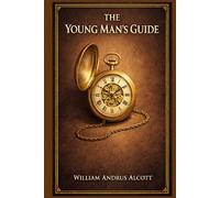 The Young Man's Guide: Practical counsel on habits, ambition, business conduct, conversation, reading, health, and courtship from an earnest American voice of self-culture
