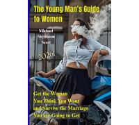 The Young Man's Guide to Women: How to Get the Woman You Think You Want and Survive the Marriage You are Going to Get