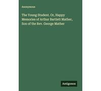 The Young Student. Or, Happy Memories of Arthur Bartlett Mather, Son of the Rev. George Mather