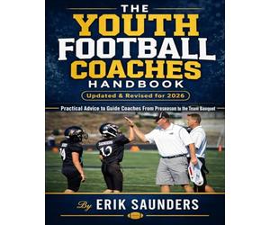 THE YOUTH FOOTBALL COACHES HANDBOOK: Practical advice to guide coaches from preseason to the team banquet