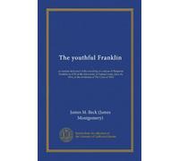 The youthful Franklin (Vol-1): an oration delivered at the unveiling of a statue of Benjamin Franklin in 1723 at the University of Pennsylvania, June 16, 1914, at the invitation of The Class of 1904