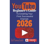 The YouTube Beginner’s Guide 2026: A Practical Beginner’s Guide to Launching Your First YouTube Channel and Reaching Monetization