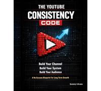 The YouTube Consistency Code: Build Your Channel, Build Your System, Build Your Audience - A No-Excuses Blueprint for Long-Term Growth