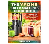 THE YPONE JUICER MACHINES COOKBOOK: 100 Simple Cold Press Juice Recipes for Beginners and Families