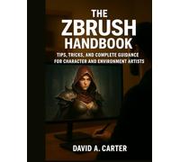 The ZBrush Handbook: Tips, Tricks, and Complete Guidance for Character and Environment Artists (Next-Gen Tech Chronicles)