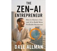 The Zen-AI Entrepreneur: How To Harness Zen and AI To Build More Profitable Businesses (The Zen-AI Series)