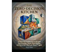 THE ZERO-DECISION KITCHEN A Thirty-Day Architecture to Reclaim Your Evenings, Master Meal Rhythm, and Never Ask “What’s for Dinner?” Again (Hard Life Problems Worth Solving)