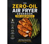 THE ZERO-OIL AIR FRYER COOKBOOK FOR LEAN MUSCLE: High-Protein, Crispy, Oil-Free Recipes to Build Your Best Body