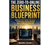 The Zero-to-Online Business Blueprint: How to Start, Grow, and Scale a Profitable Online Business Without Wasting Years
