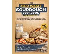 The Zero-Waste Sourdough Cookbook for Beginners: A Step-by-Step Guide to Starters and Discard, with 100 Recipes for Bread, Pizza, Snacks & Sweets - ... Storage Tips, and Troubleshooting Guidance