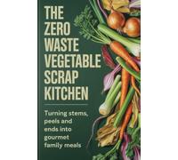 The Zero Waste Vegetable Scrap Kitchen: Turning Stems Peels and Ends into Gourmet Family Meals
