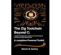 The Zig Toolchain Beyond C: A Systems Programmer's Guide to Low-Level Control and Zero-Overhead Abstractions.