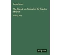 The Zincali - an Account of the Gypsies of Spain: in large print