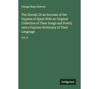 The Zincali, Or an Account of the Gypsies of Spain With an Original Collection of Their Songs and Poetry and a Copious Dictionary of Their Language: Vol. II
