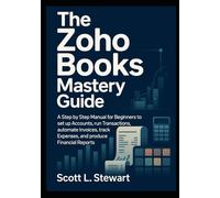 The Zoho Books Mastery Guide: A Step by Step Manual for Beginners to set up Accounts, run Transactions, automate Invoices, track Expenses, and produce Financial Reports