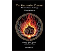 The Zoroastrian Cosmos: A Guide to Persian Mythology: Exploring Deities, Dualism, and the Sacred Flame