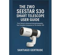 The ZWO Seestar S30 Smart Telescope User Guide: From Setup to Advanced Astrophotography: Your Complete Companion to the Seestar S30