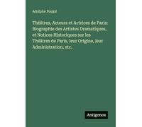 Théâtres, Acteurs et Actrices de Paris: Biographie des Artistes Dramatiques, et Notices Historiques sur les Théâtres de Paris, leur Origine, leur Administration, etc.