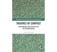 Theatres of Compost: Performance and Ecology for the Anthropocene (Routledge Studies in Theatre, Ecology, and Performance)