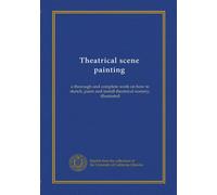 Theatrical scene painting: a thorough and complete work on how to sketch, paint and install theatrical scenery, illustrated