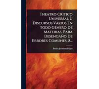 Theatro Critico Universal Ù Discursos Varios En Todo GÃ(c)nero De Materias, Para Desengaño De Errores Comunes, 8...
