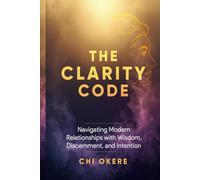 TheClarity Code: Navigating Modern Relationships with Wisdom, Discernment and Intention